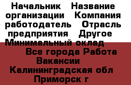 Начальник › Название организации ­ Компания-работодатель › Отрасль предприятия ­ Другое › Минимальный оклад ­ 25 000 - Все города Работа » Вакансии   . Калининградская обл.,Приморск г.